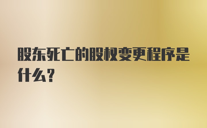 股东死亡的股权变更程序是什么？