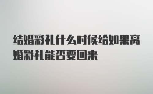 结婚彩礼什么时候给如果离婚彩礼能否要回来