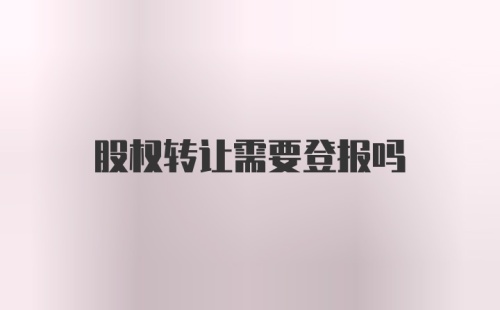 股权转让需要登报吗