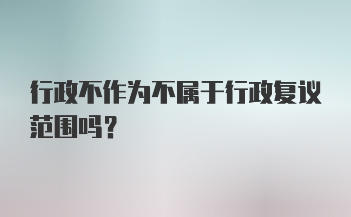 行政不作为不属于行政复议范围吗？