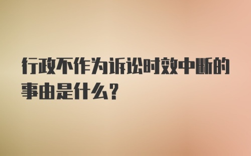 行政不作为诉讼时效中断的事由是什么?