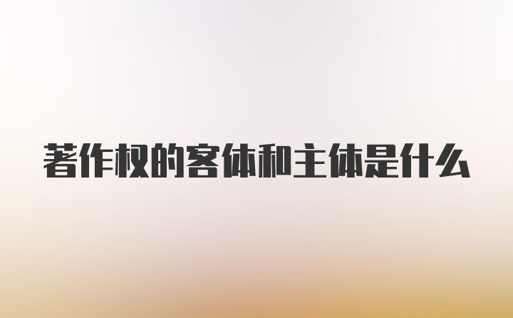 著作权的客体和主体是什么