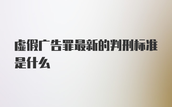 虚假广告罪最新的判刑标准是什么