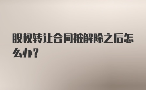 股权转让合同被解除之后怎么办？