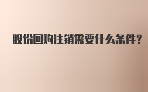 股份回购注销需要什么条件？