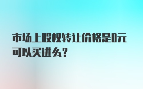 市场上股权转让价格是0元可以买进么？