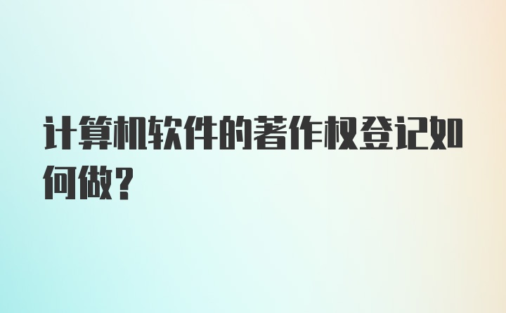 计算机软件的著作权登记如何做?