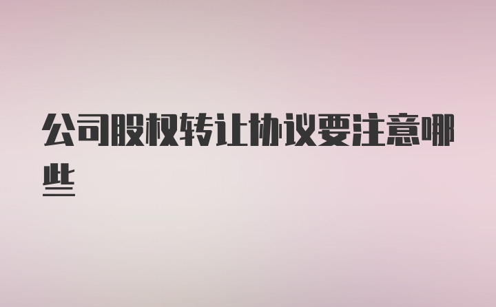 公司股权转让协议要注意哪些