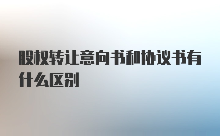 股权转让意向书和协议书有什么区别