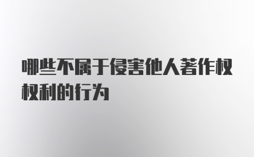 哪些不属于侵害他人著作权权利的行为