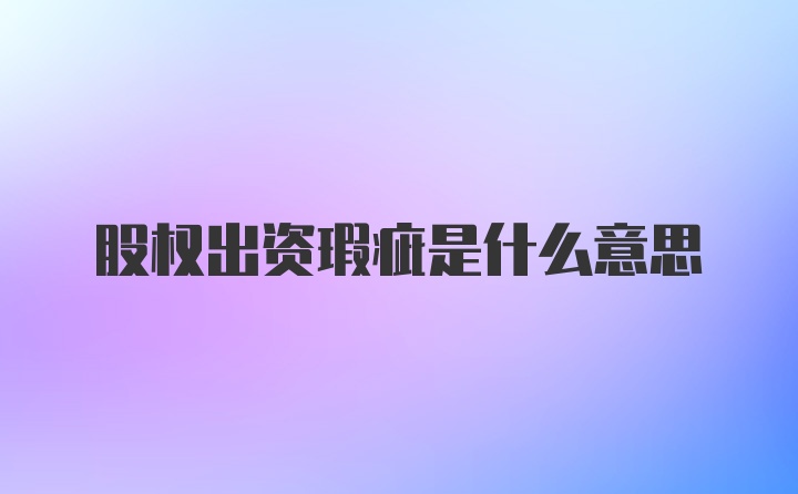 股权出资瑕疵是什么意思