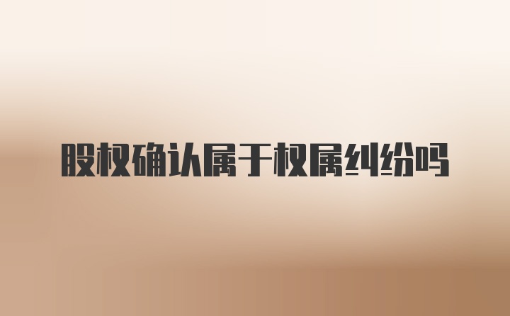 股权确认属于权属纠纷吗