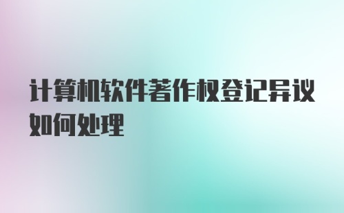 计算机软件著作权登记异议如何处理