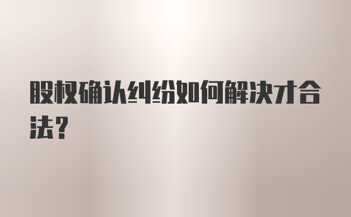 股权确认纠纷如何解决才合法？