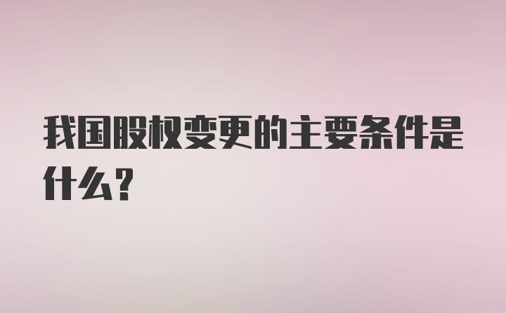 我国股权变更的主要条件是什么？