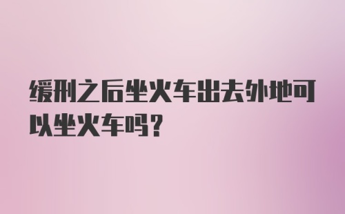 缓刑之后坐火车出去外地可以坐火车吗?