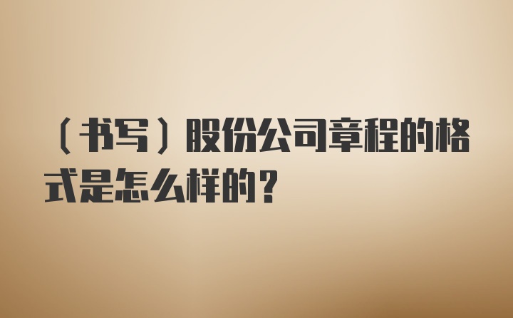 （书写）股份公司章程的格式是怎么样的？