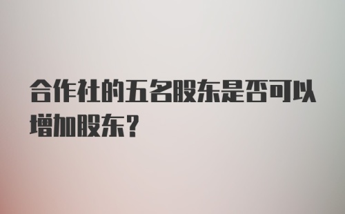 合作社的五名股东是否可以增加股东？