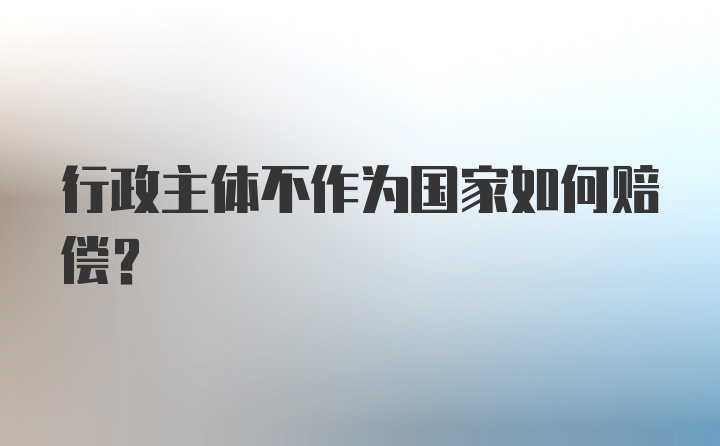 行政主体不作为国家如何赔偿？