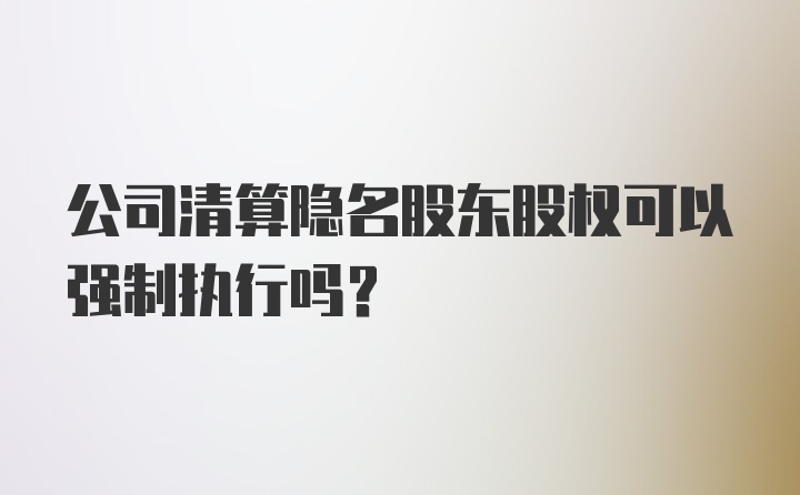 公司清算隐名股东股权可以强制执行吗?