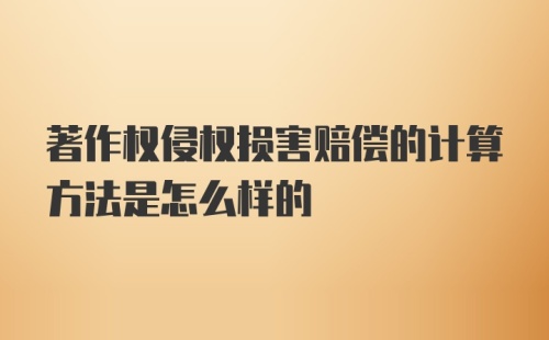 著作权侵权损害赔偿的计算方法是怎么样的