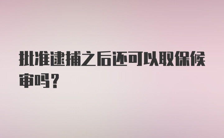 批准逮捕之后还可以取保候审吗？