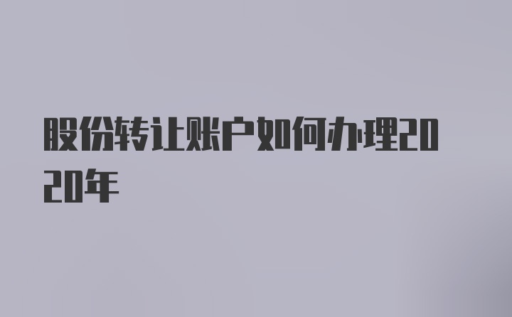 股份转让账户如何办理2020年