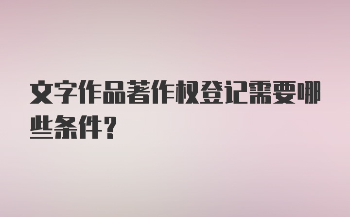 文字作品著作权登记需要哪些条件?