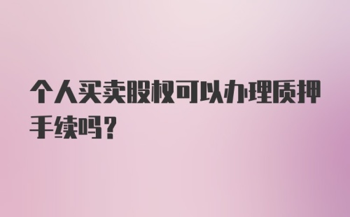 个人买卖股权可以办理质押手续吗？