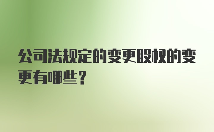 公司法规定的变更股权的变更有哪些？