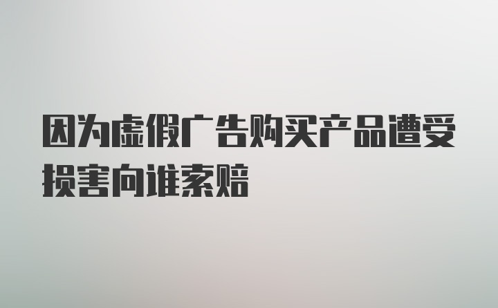 因为虚假广告购买产品遭受损害向谁索赔