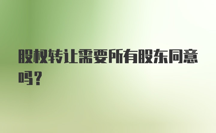 股权转让需要所有股东同意吗？