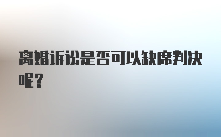 离婚诉讼是否可以缺席判决呢？