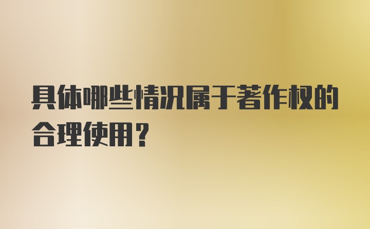 具体哪些情况属于著作权的合理使用？