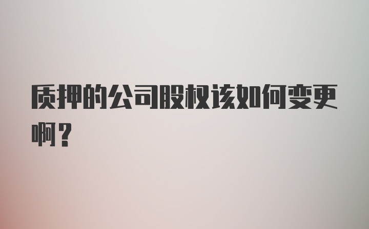 质押的公司股权该如何变更啊？