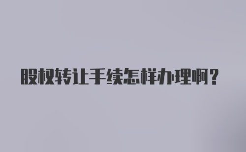 股权转让手续怎样办理啊？