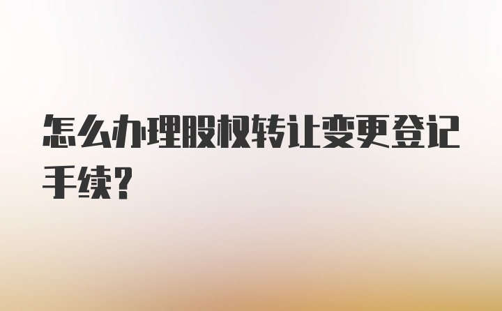 怎么办理股权转让变更登记手续？