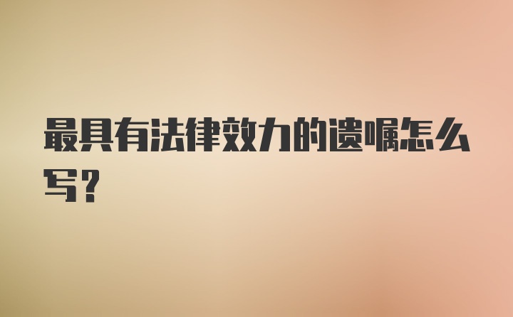 最具有法律效力的遗嘱怎么写?