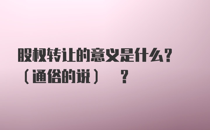 股权转让的意义是什么? (通俗的说) ?