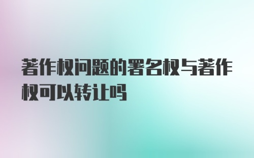 著作权问题的署名权与著作权可以转让吗