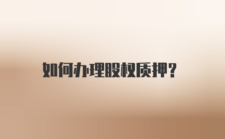 如何办理股权质押？