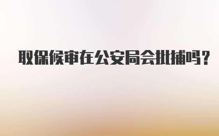 取保候审在公安局会批捕吗？