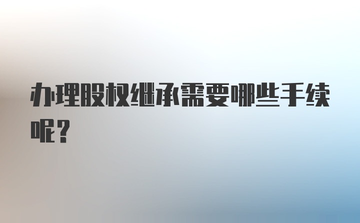 办理股权继承需要哪些手续呢？