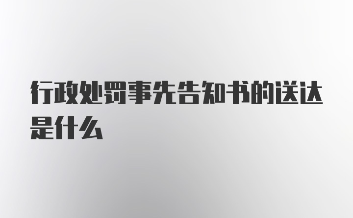 行政处罚事先告知书的送达是什么