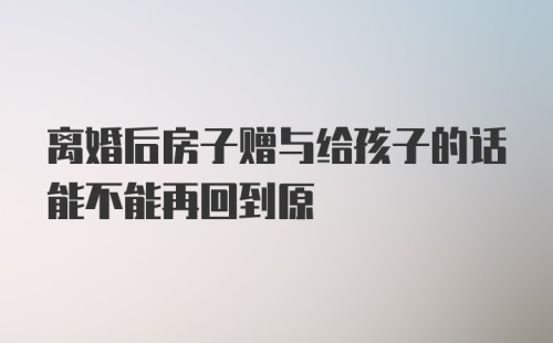 离婚后房子赠与给孩子的话能不能再回到原