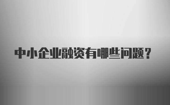 中小企业融资有哪些问题？