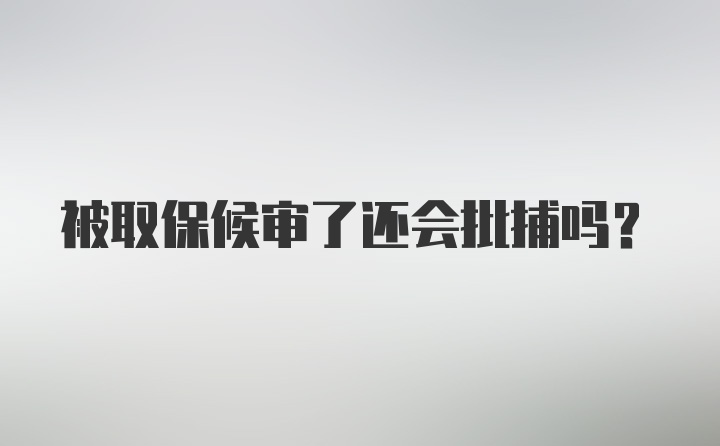 被取保候审了还会批捕吗？