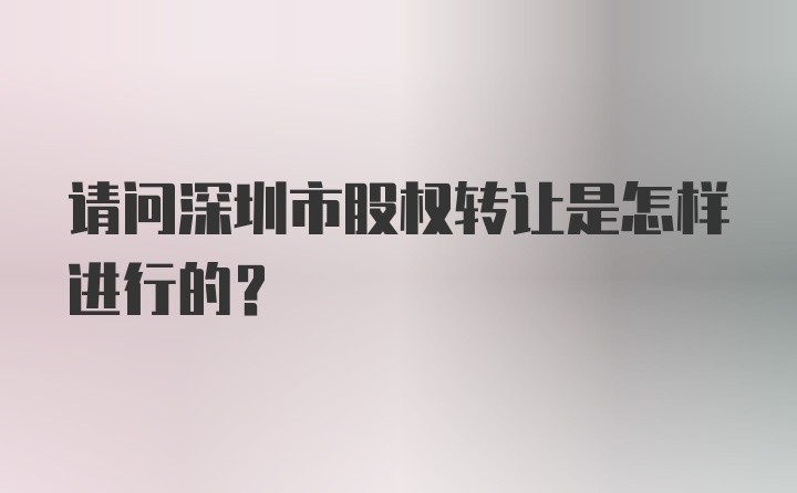 请问深圳市股权转让是怎样进行的？