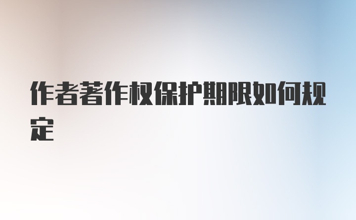 作者著作权保护期限如何规定