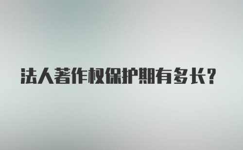 法人著作权保护期有多长？